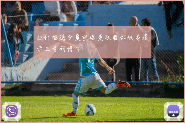 拉什福德今夏重返曼联腹部纹身展示三号码情怀