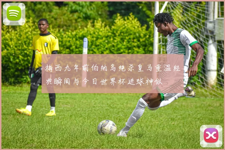 梅西九年前伯纳乌绝杀皇马重温经典瞬间与今日世界杯进球神似