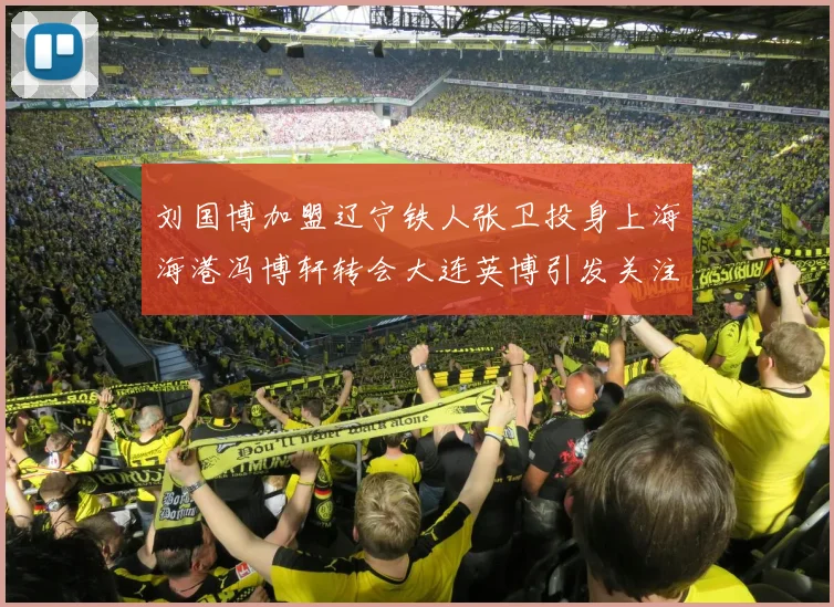 刘国博加盟辽宁铁人张卫投身上海海港冯博轩转会大连英博引发关注