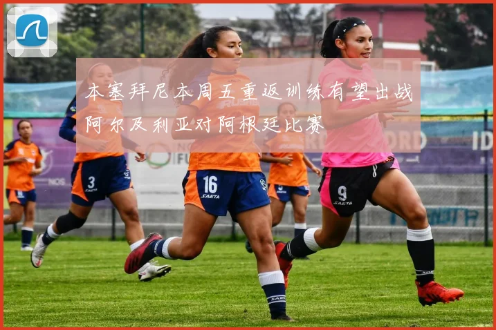 本塞拜尼本周五重返训练有望出战阿尔及利亚对阿根廷比赛